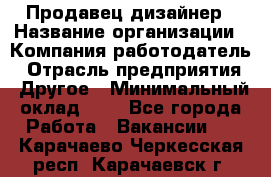 Продавец-дизайнер › Название организации ­ Компания-работодатель › Отрасль предприятия ­ Другое › Минимальный оклад ­ 1 - Все города Работа » Вакансии   . Карачаево-Черкесская респ.,Карачаевск г.